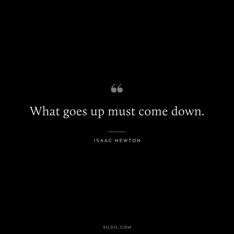 What goes up must come down. ― Isaac Newton
