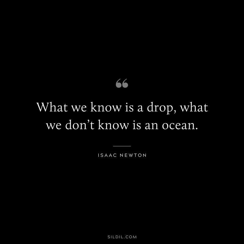 What we know is a drop, what we don’t know is an ocean. ― Isaac Newton