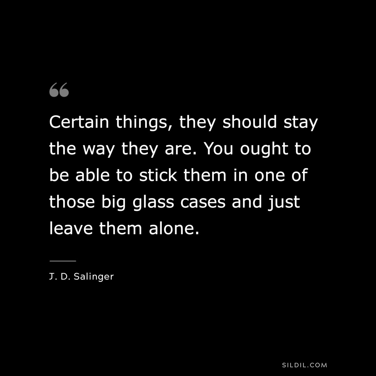 Certain things, they should stay the way they are. You ought to be able to stick them in one of those big glass cases and just leave them alone. — J. D. Salinger