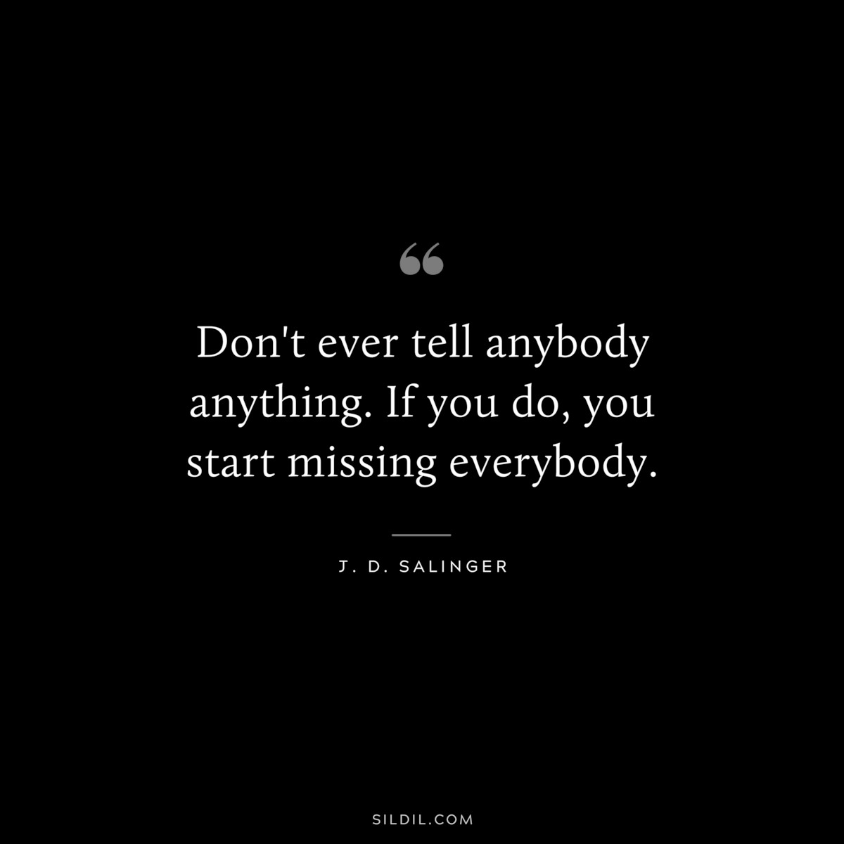 Don't ever tell anybody anything. If you do, you start missing everybody. — J. D. Salinger