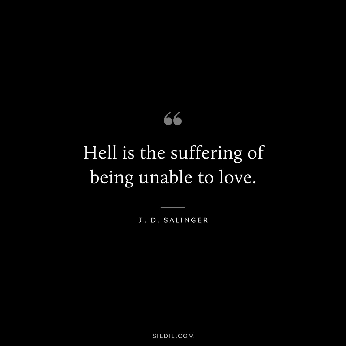 Hell is the suffering of being unable to love. — J. D. Salinger