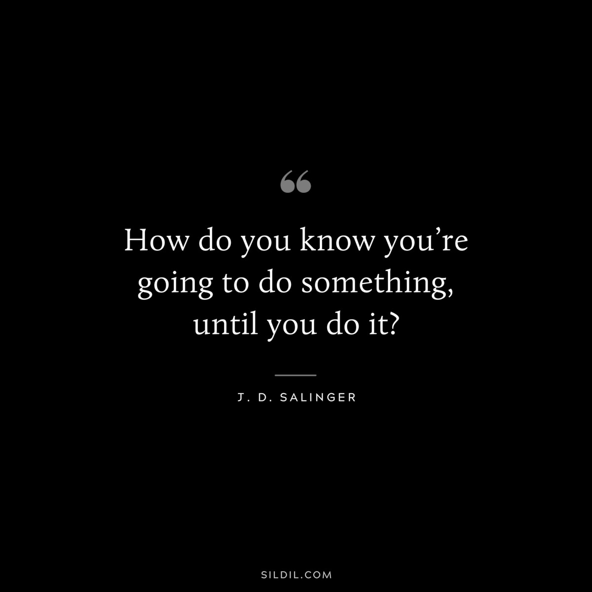 How do you know you’re going to do something, until you do it? — J. D. Salinger
