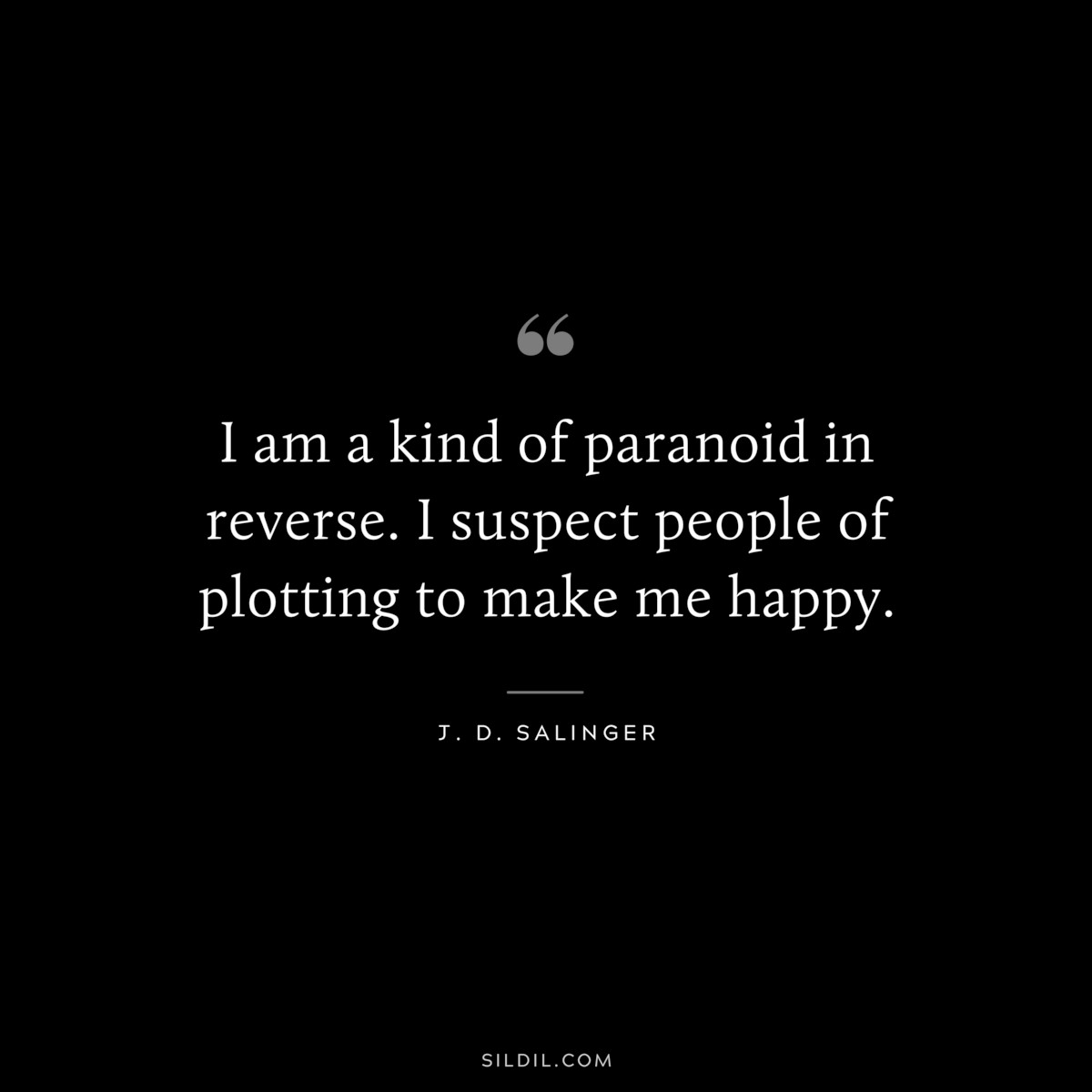 I am a kind of paranoid in reverse. I suspect people of plotting to make me happy. — J. D. Salinger