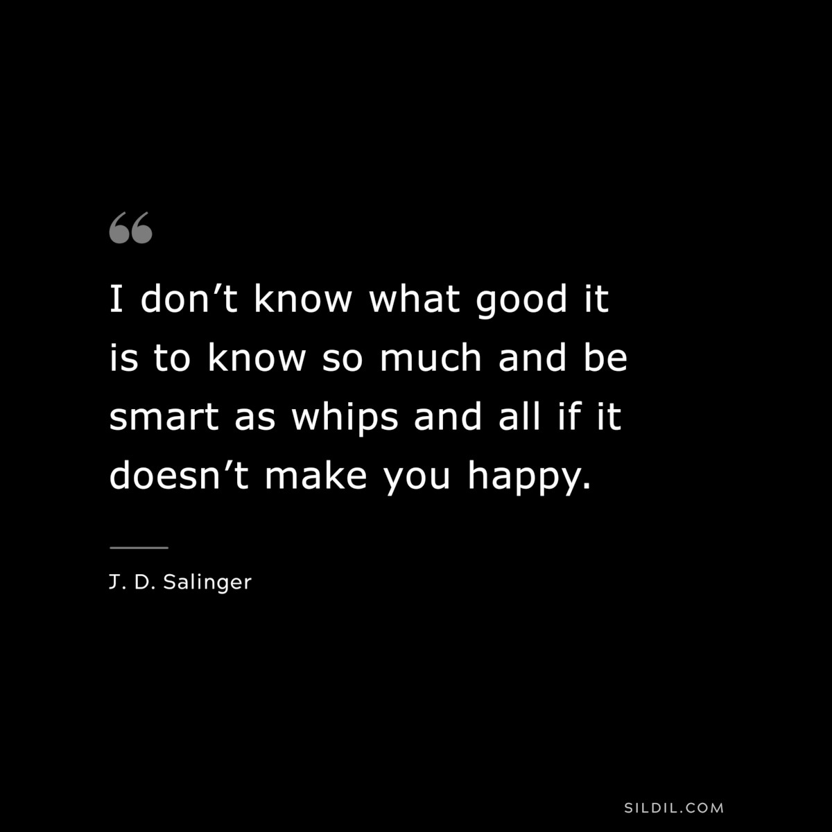 I don’t know what good it is to know so much and be smart as whips and all if it doesn’t make you happy. — J. D. Salinger