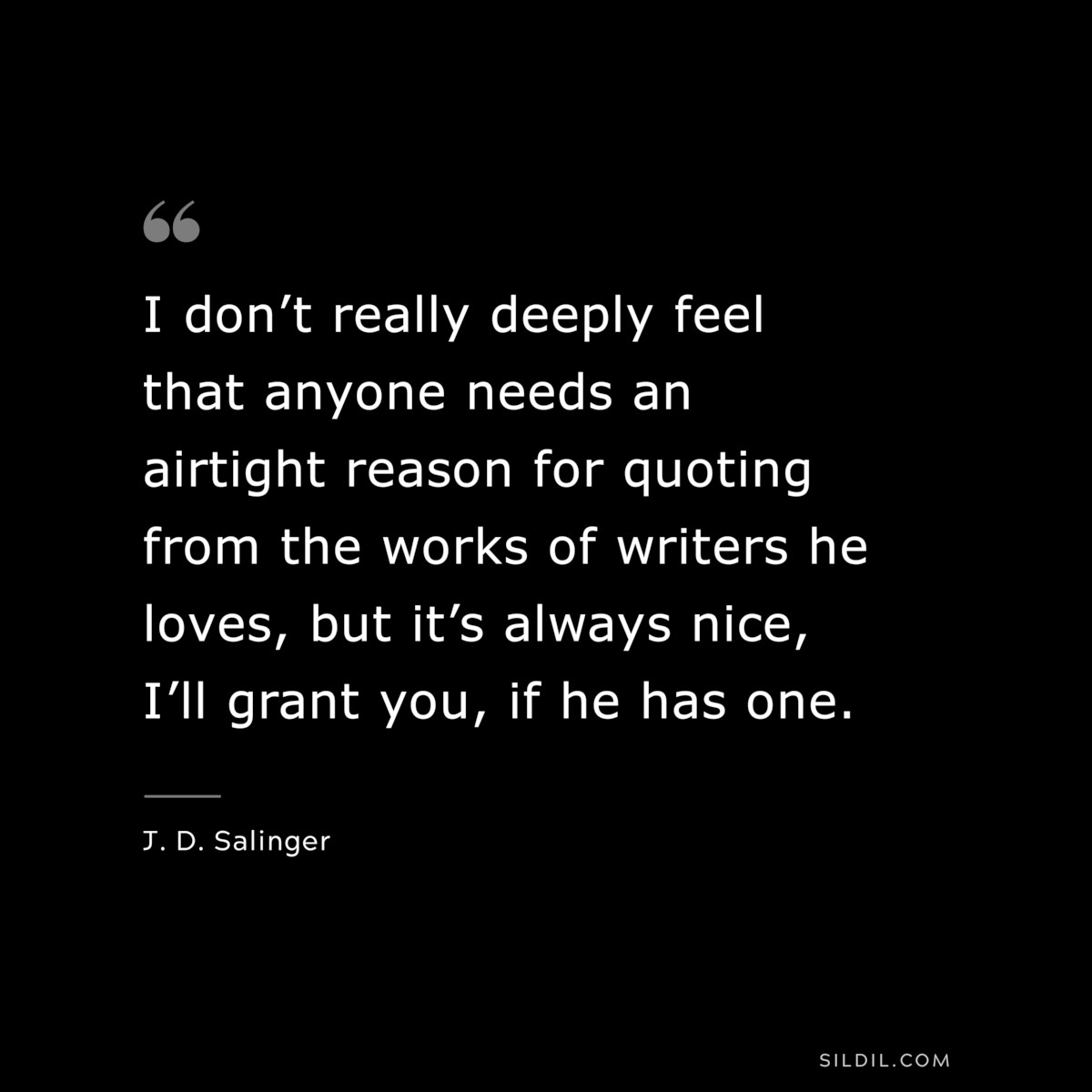 I don’t really deeply feel that anyone needs an airtight reason for quoting from the works of writers he loves, but it’s always nice, I’ll grant you, if he has one. — J. D. Salinger