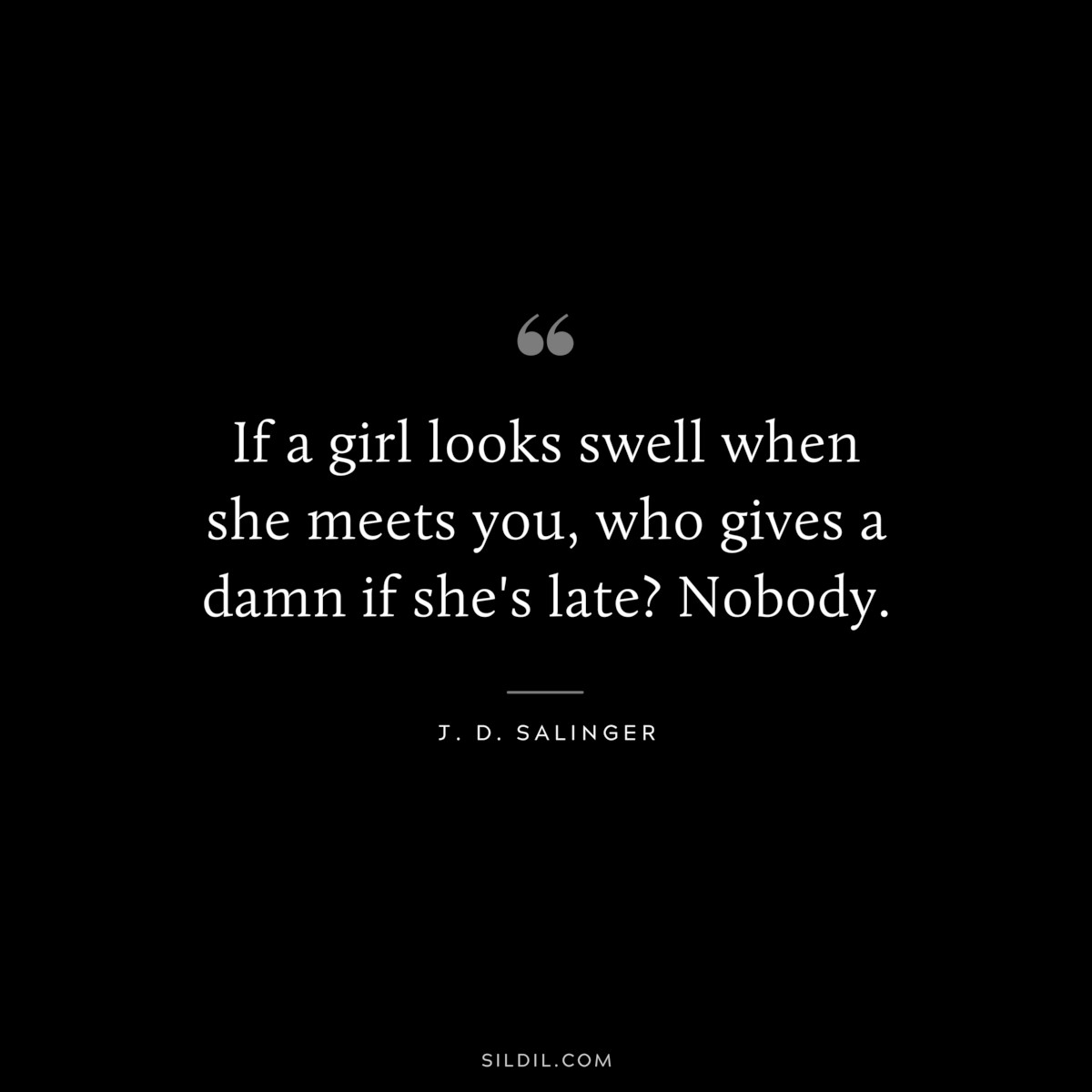 If a girl looks swell when she meets you, who gives a damn if she's late? Nobody. — J. D. Salinger