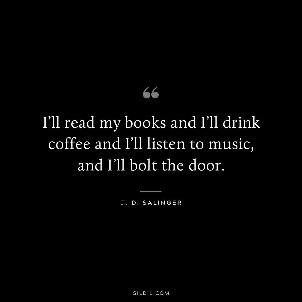 I’ll read my books and I’ll drink coffee and I’ll listen to music, and I’ll bolt the door. — J. D. Salinger