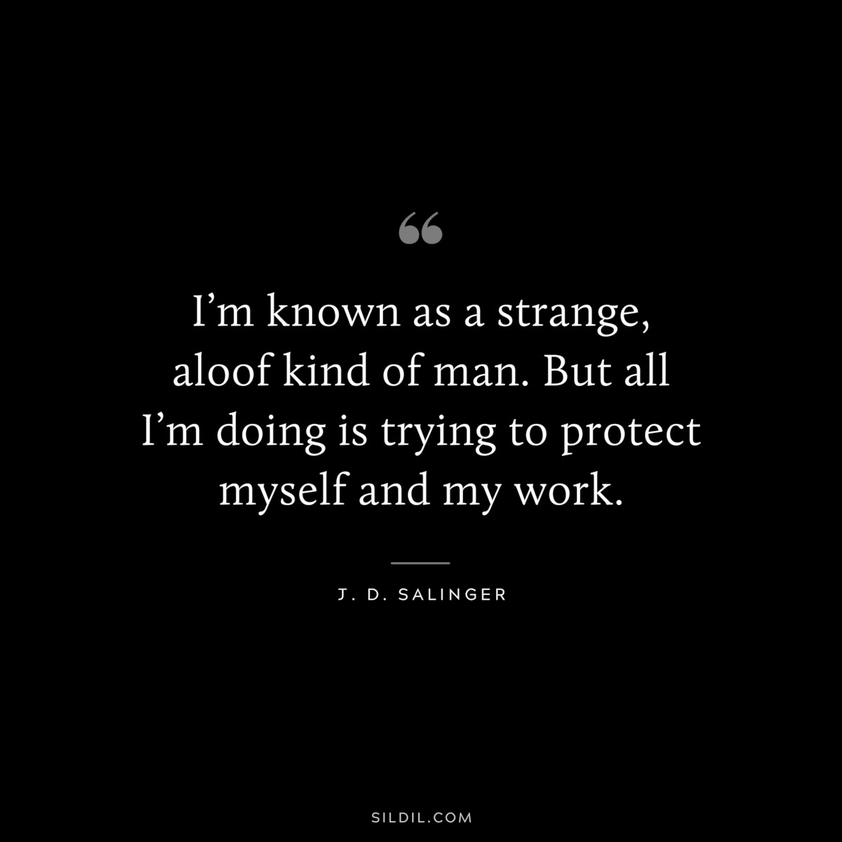 I’m known as a strange, aloof kind of man. But all I’m doing is trying to protect myself and my work. — J. D. Salinger