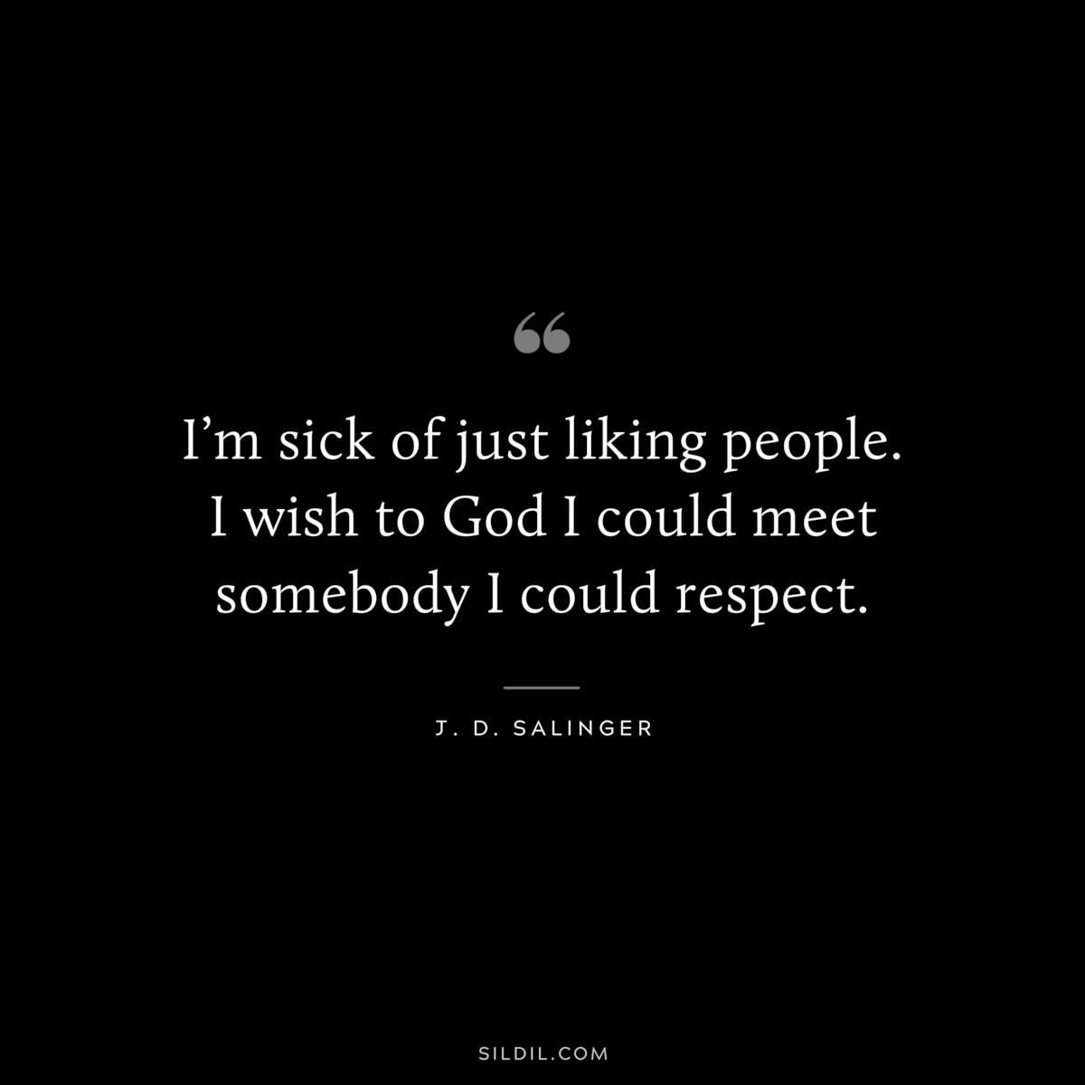 I’m sick of just liking people. I wish to God I could meet somebody I could respect. — J. D. Salinger
