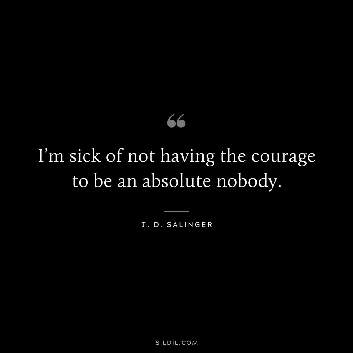 I’m sick of not having the courage to be an absolute nobody. — J. D. Salinger