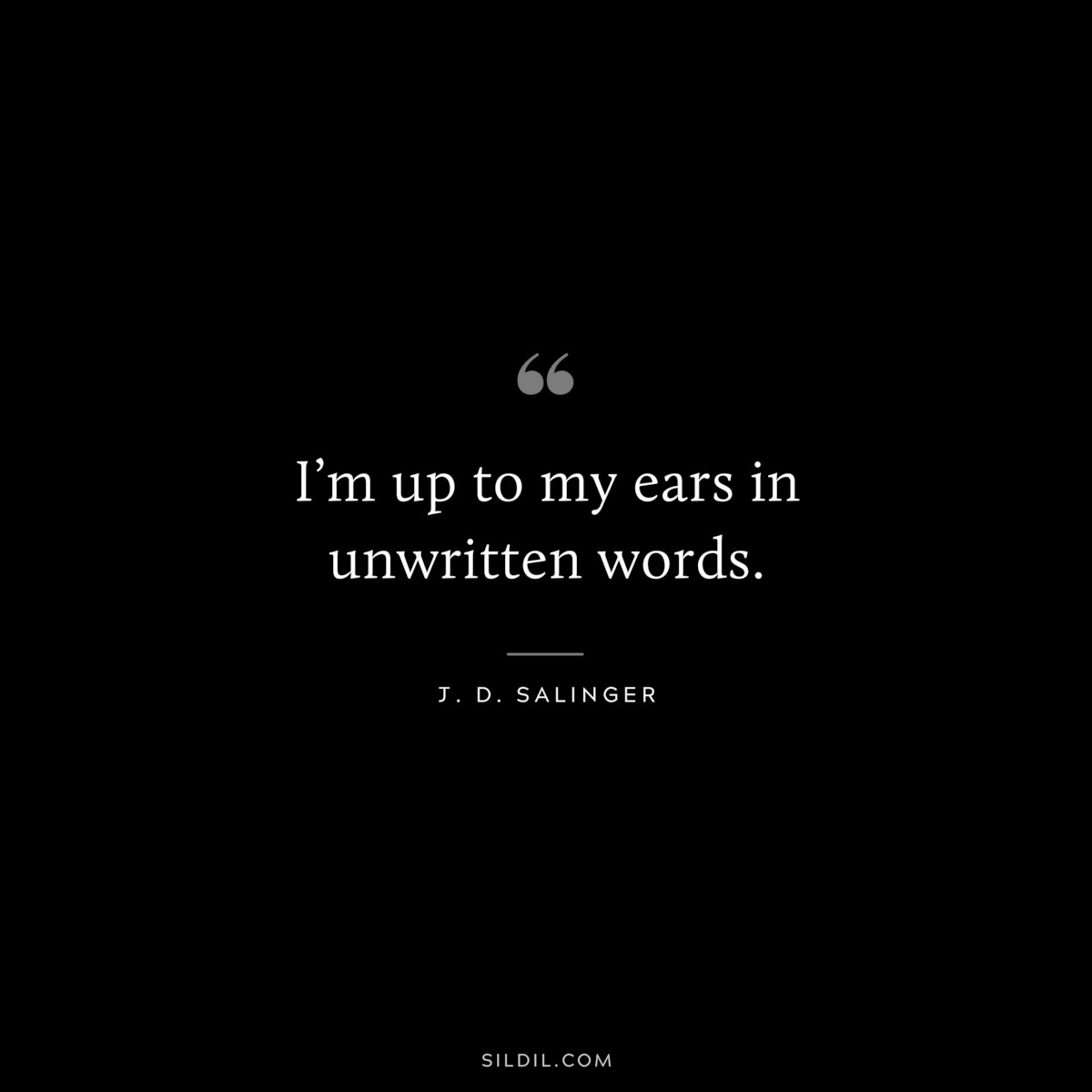 I’m up to my ears in unwritten words. — J. D. Salinger