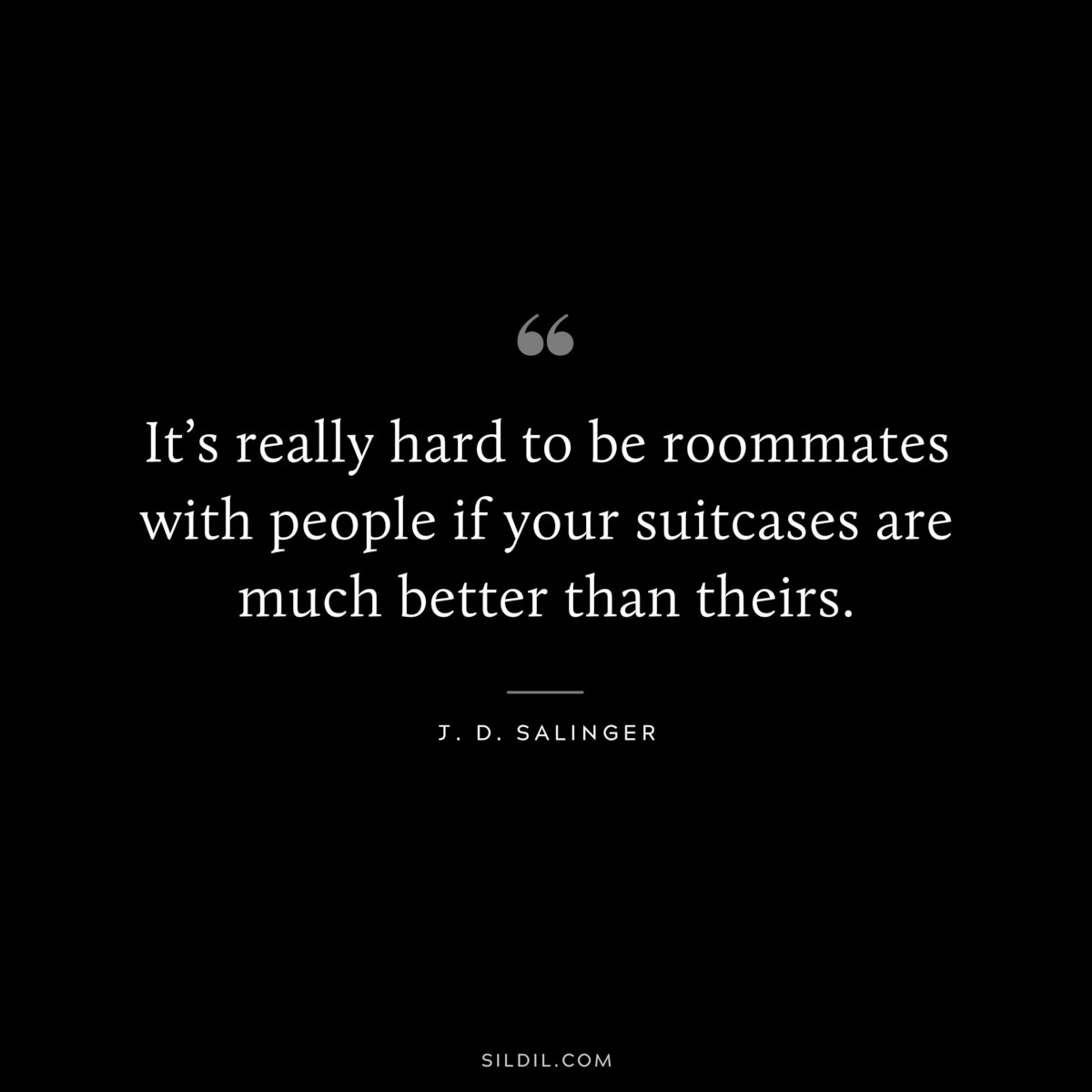 It’s really hard to be roommates with people if your suitcases are much better than theirs. — J. D. Salinger