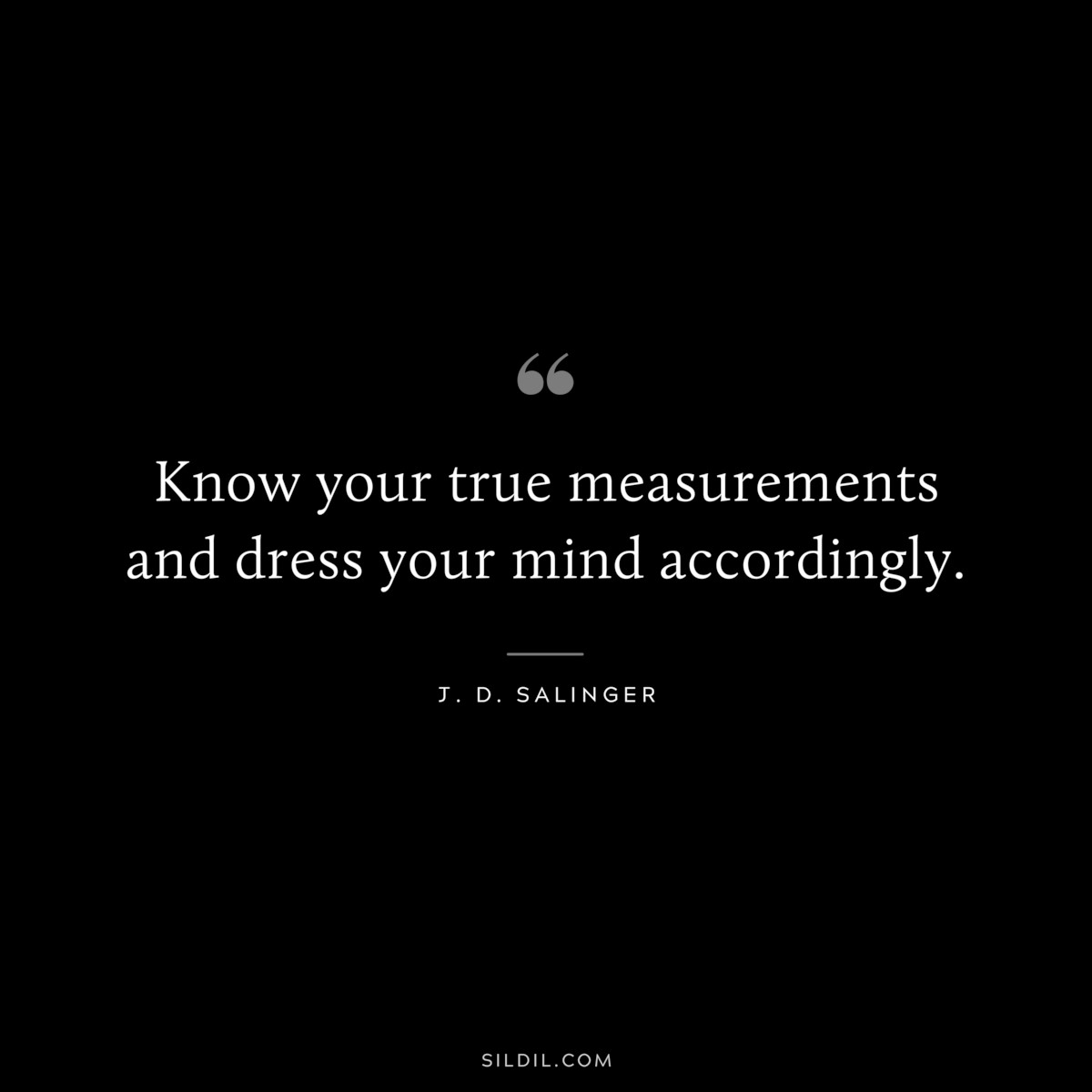 Know your true measurements and dress your mind accordingly. — J. D. Salinger