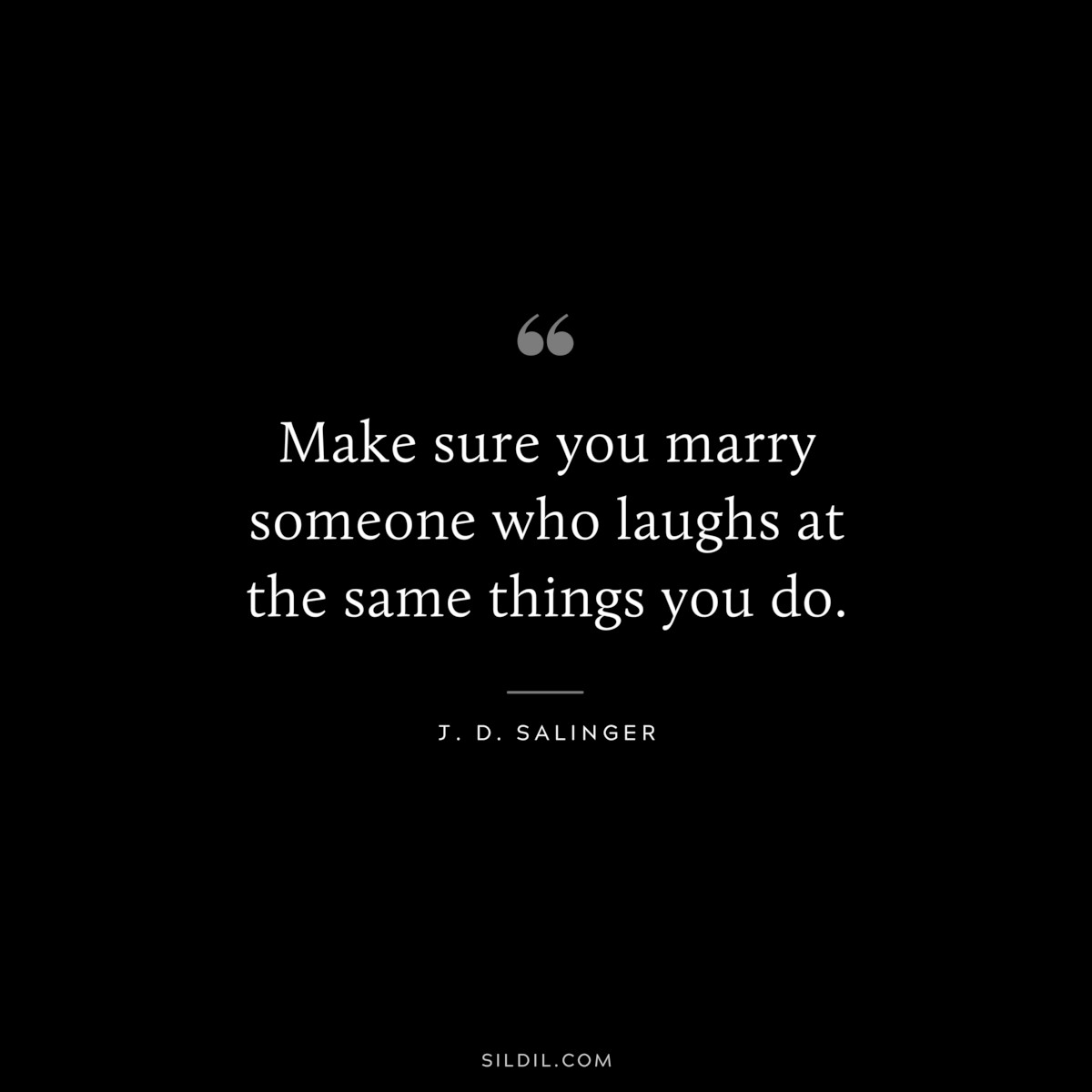 Make sure you marry someone who laughs at the same things you do. — J. D. Salinger