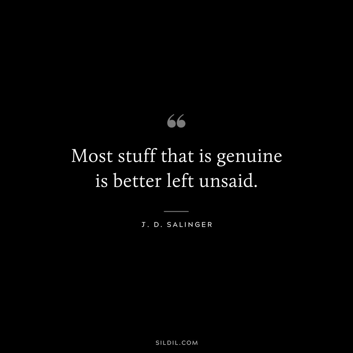 Most stuff that is genuine is better left unsaid. — J. D. Salinger