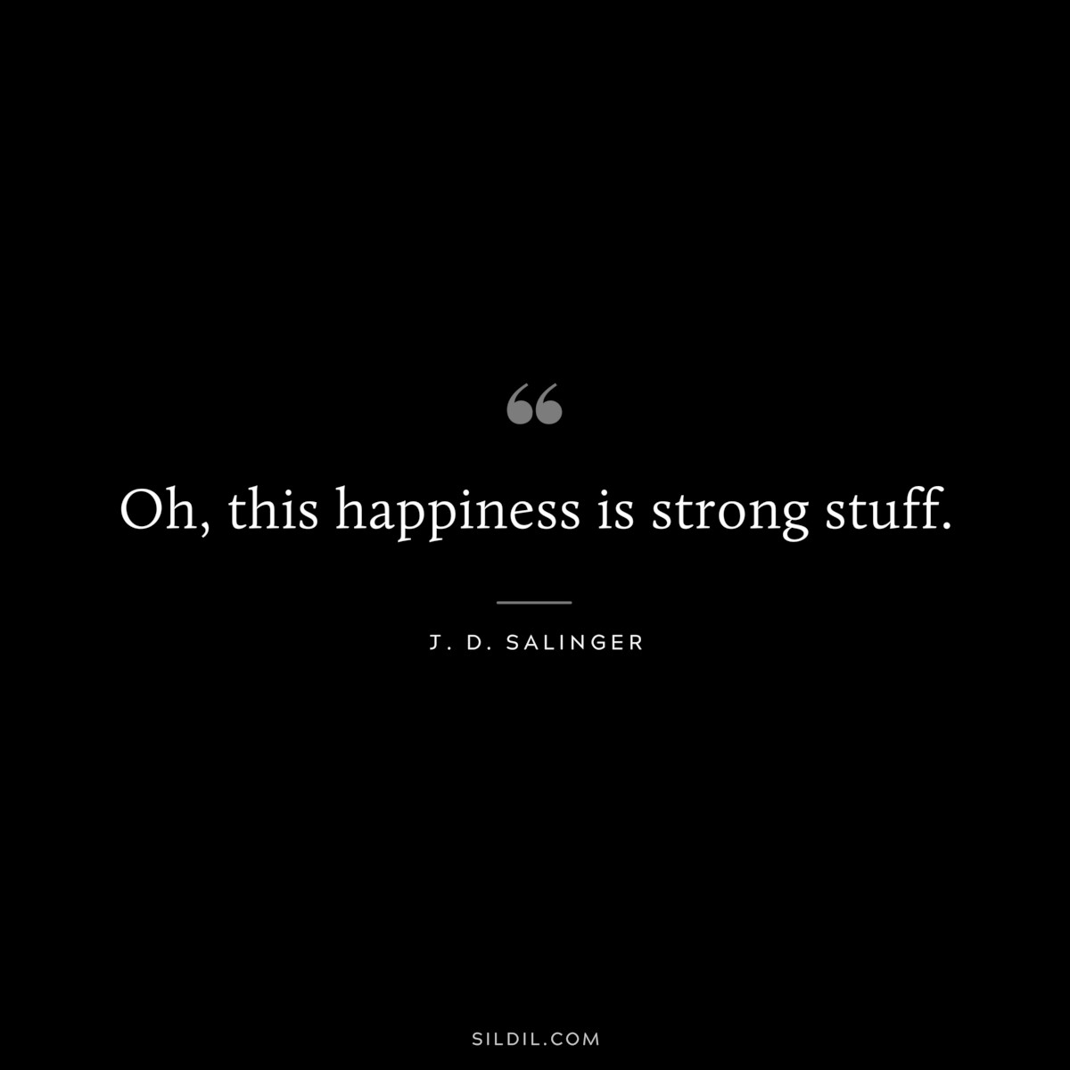 Oh, this happiness is strong stuff. — J. D. Salinger