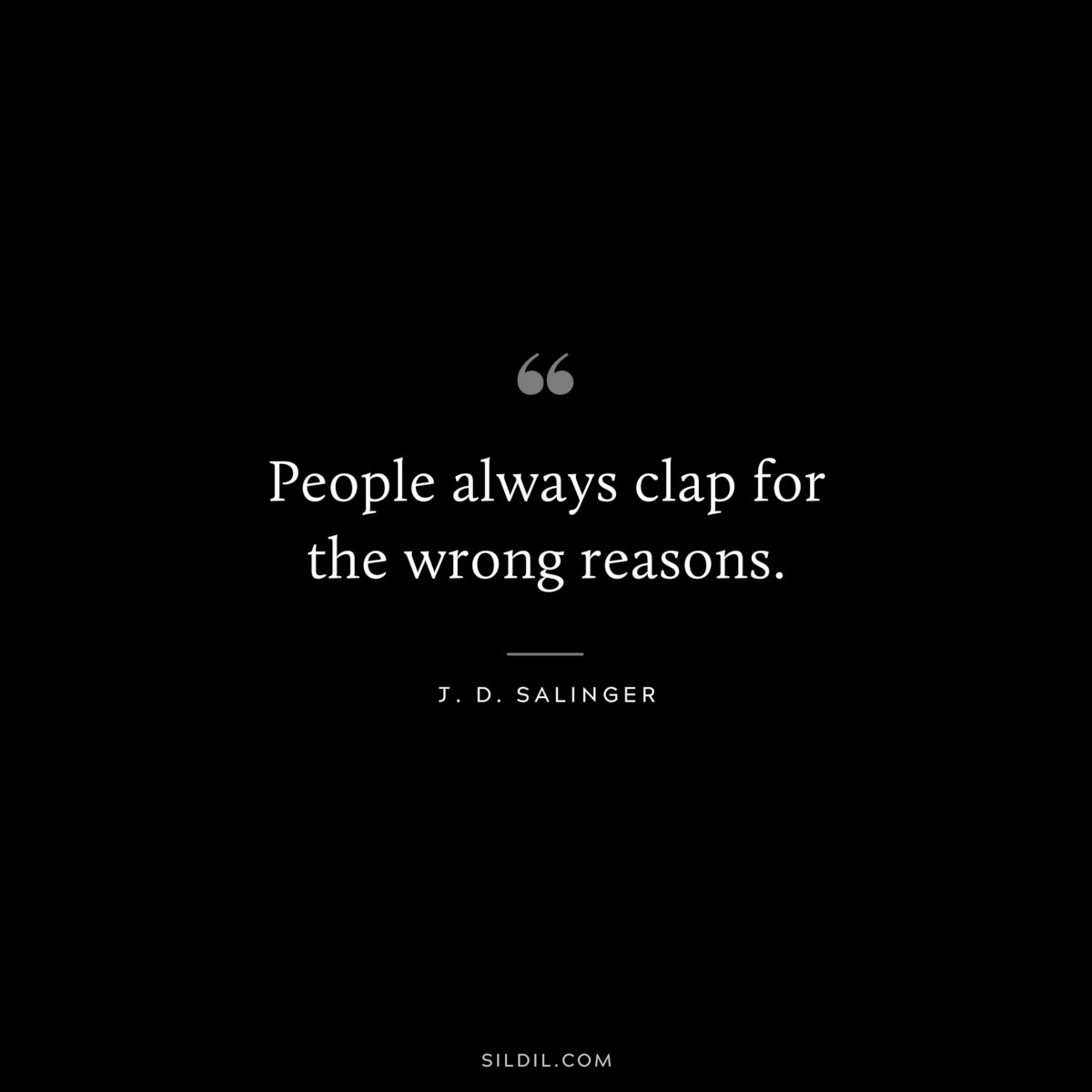 People always clap for the wrong reasons. — J. D. Salinger