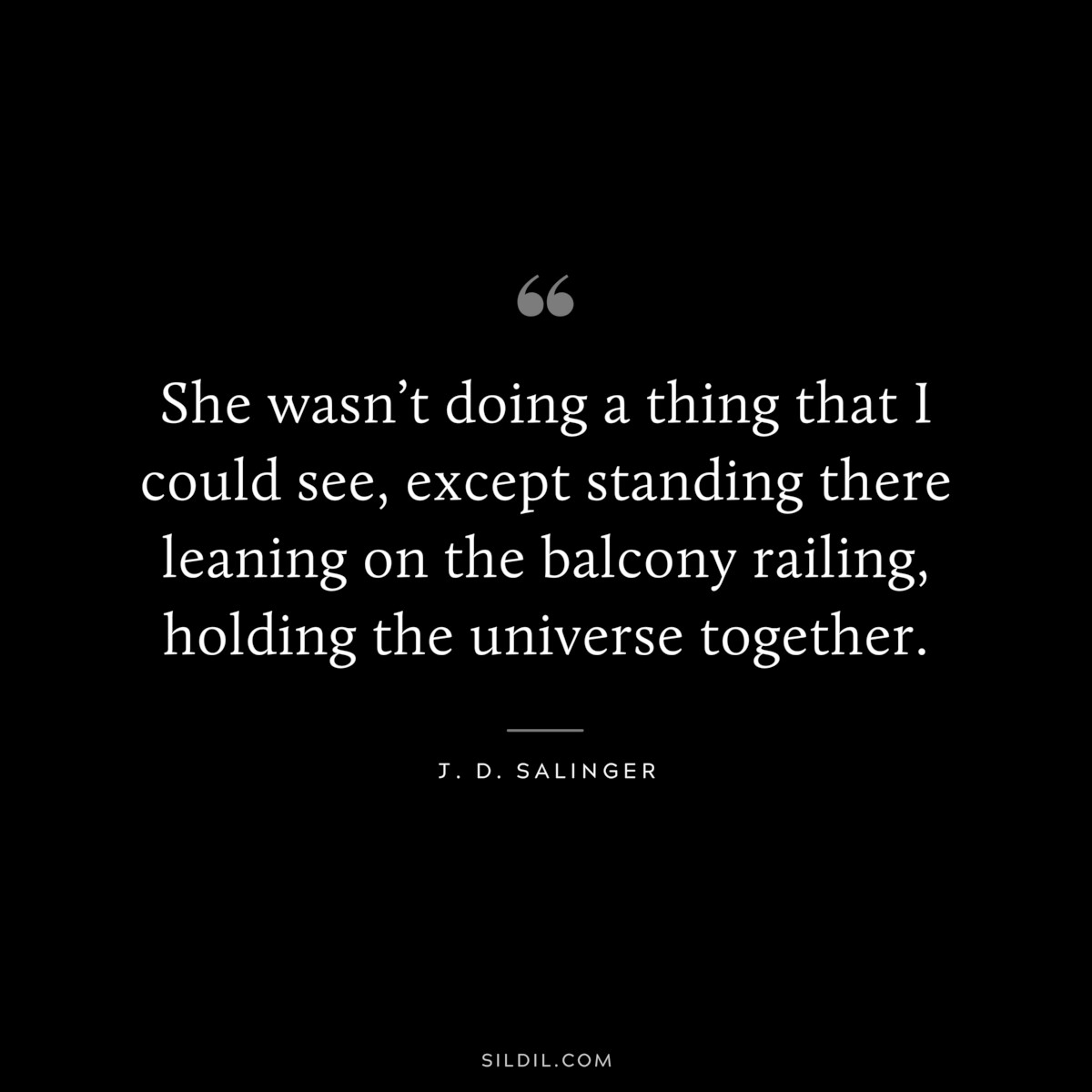 She wasn’t doing a thing that I could see, except standing there leaning on the balcony railing, holding the universe together. — J. D. Salinger
