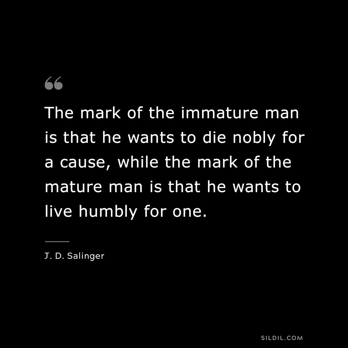 The mark of the immature man is that he wants to die nobly for a cause, while the mark of the mature man is that he wants to live humbly for one. — J. D. Salinger