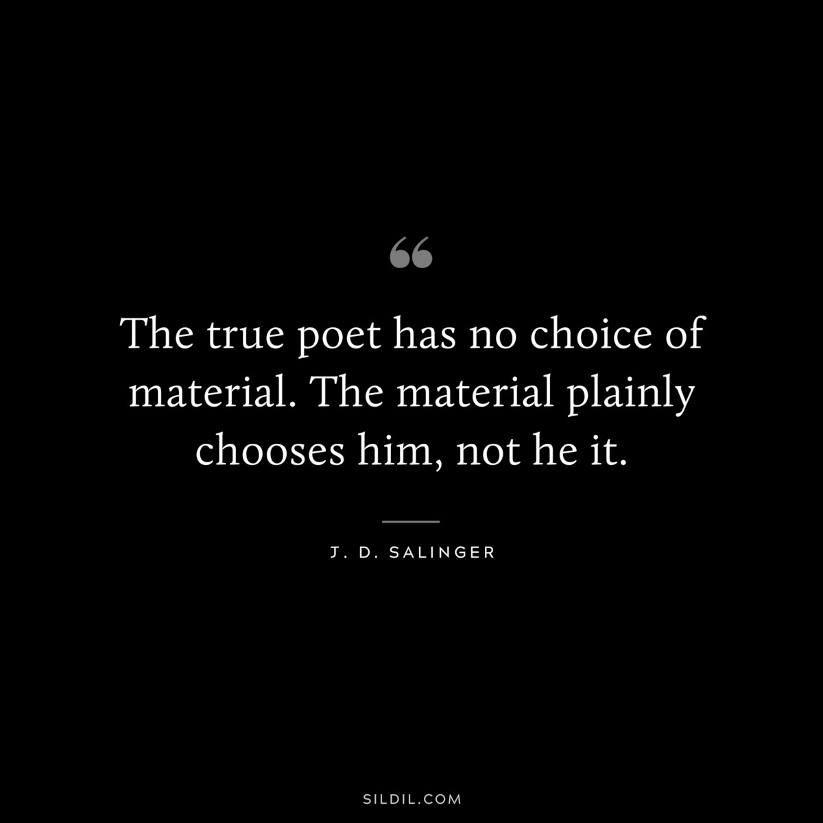 The true poet has no choice of material. The material plainly chooses him, not he it. — J. D. Salinger