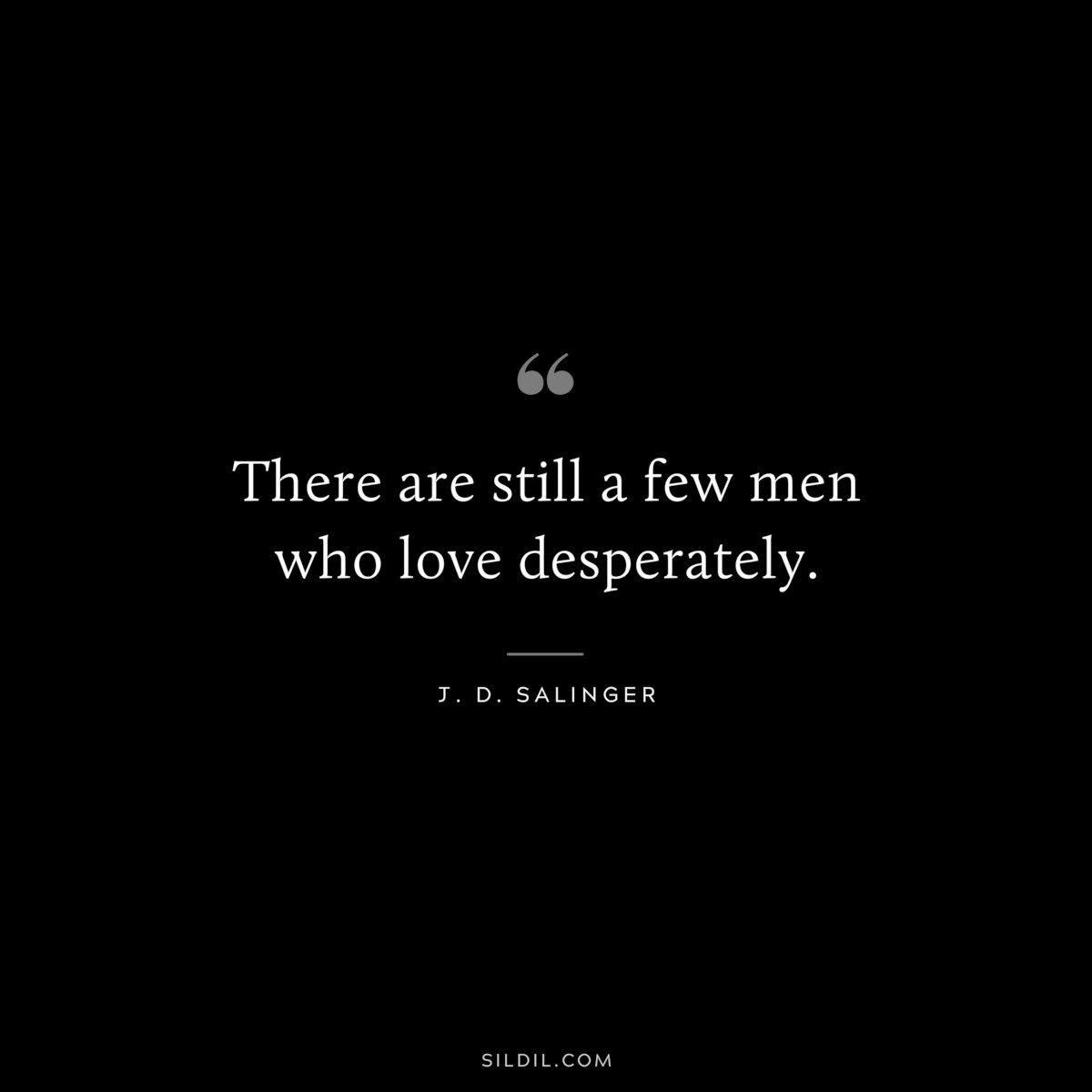 There are still a few men who love desperately. — J. D. Salinger