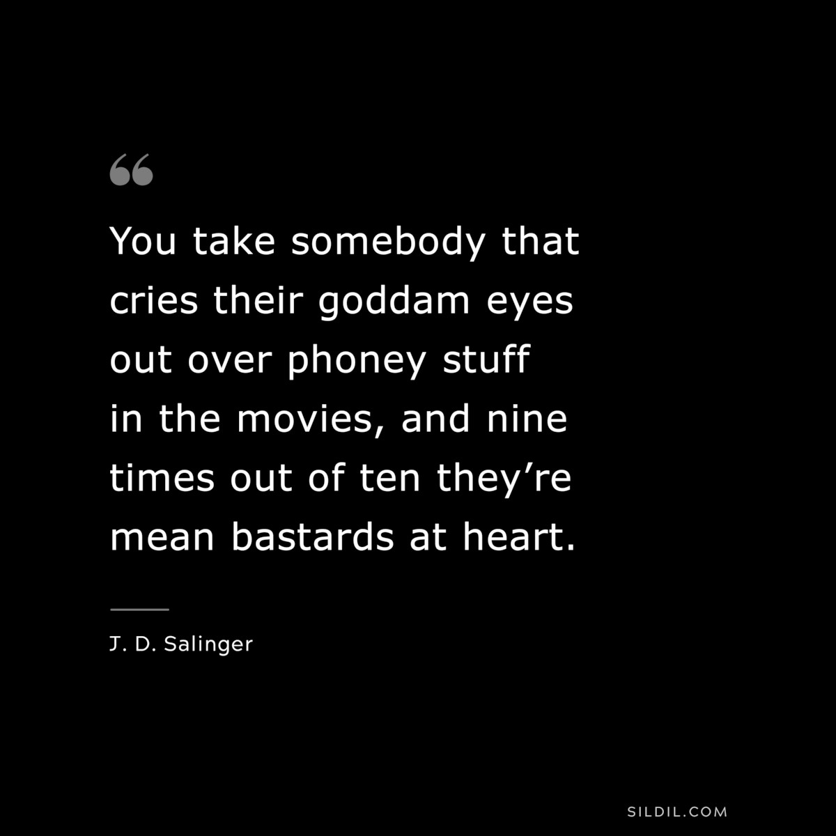 You take somebody that cries their goddam eyes out over phoney stuff in the movies, and nine times out of ten they’re mean bastards at heart. — J. D. Salinger