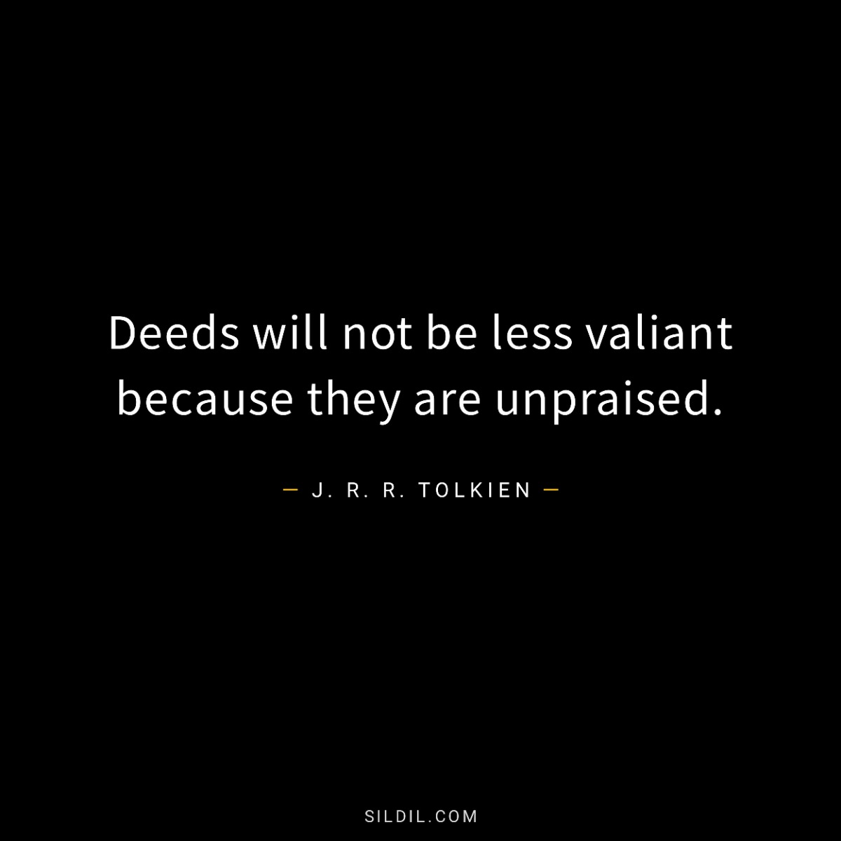 Deeds will not be less valiant because they are unpraised.