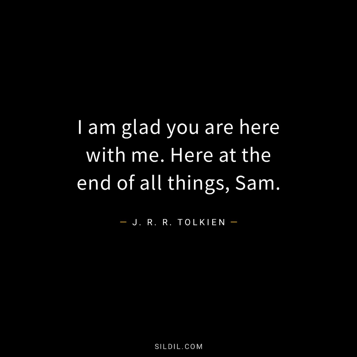 I am glad you are here with me. Here at the end of all things, Sam.