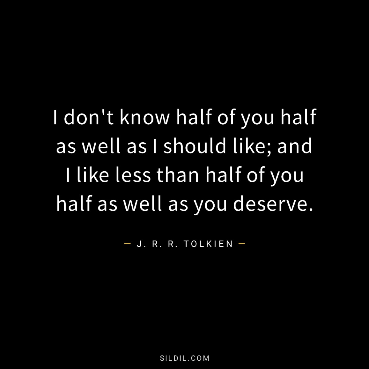 I don't know half of you half as well as I should like; and I like less than half of you half as well as you deserve.