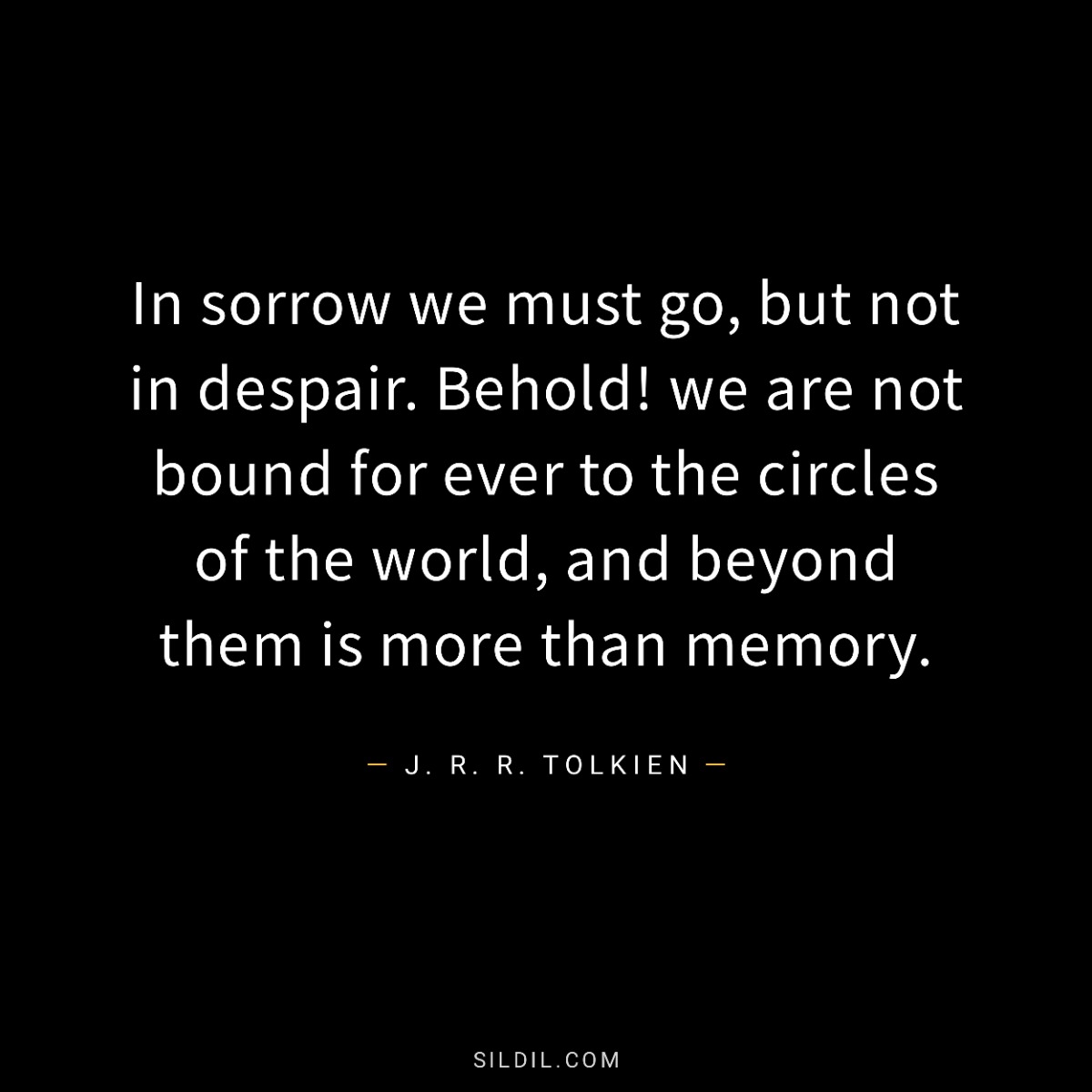 In sorrow we must go, but not in despair. Behold! we are not bound for ever to the circles of the world, and beyond them is more than memory.