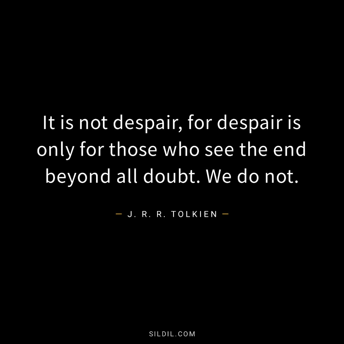 It is not despair, for despair is only for those who see the end beyond all doubt. We do not.