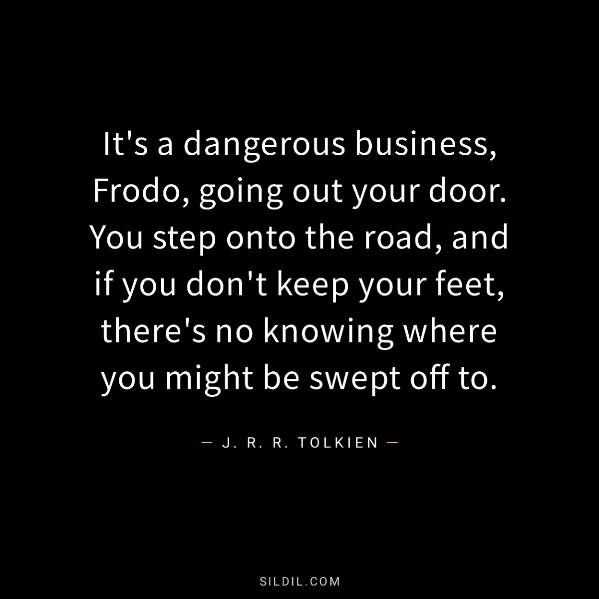 It's a dangerous business, Frodo, going out your door. You step onto the road, and if you don't keep your feet, there's no knowing where you might be swept off to.