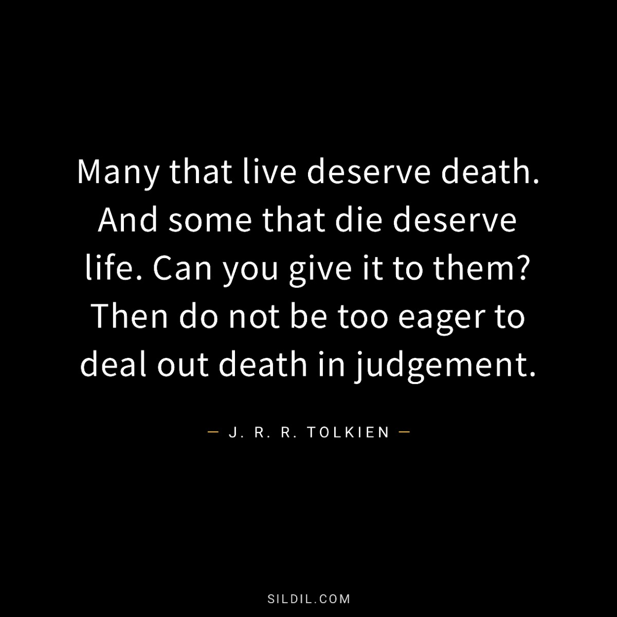 Many that live deserve death. And some that die deserve life. Can you give it to them? Then do not be too eager to deal out death in judgement.