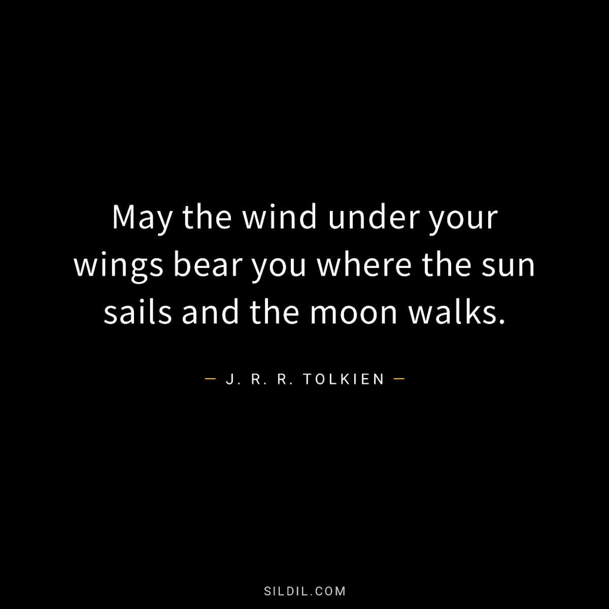 May the wind under your wings bear you where the sun sails and the moon walks.