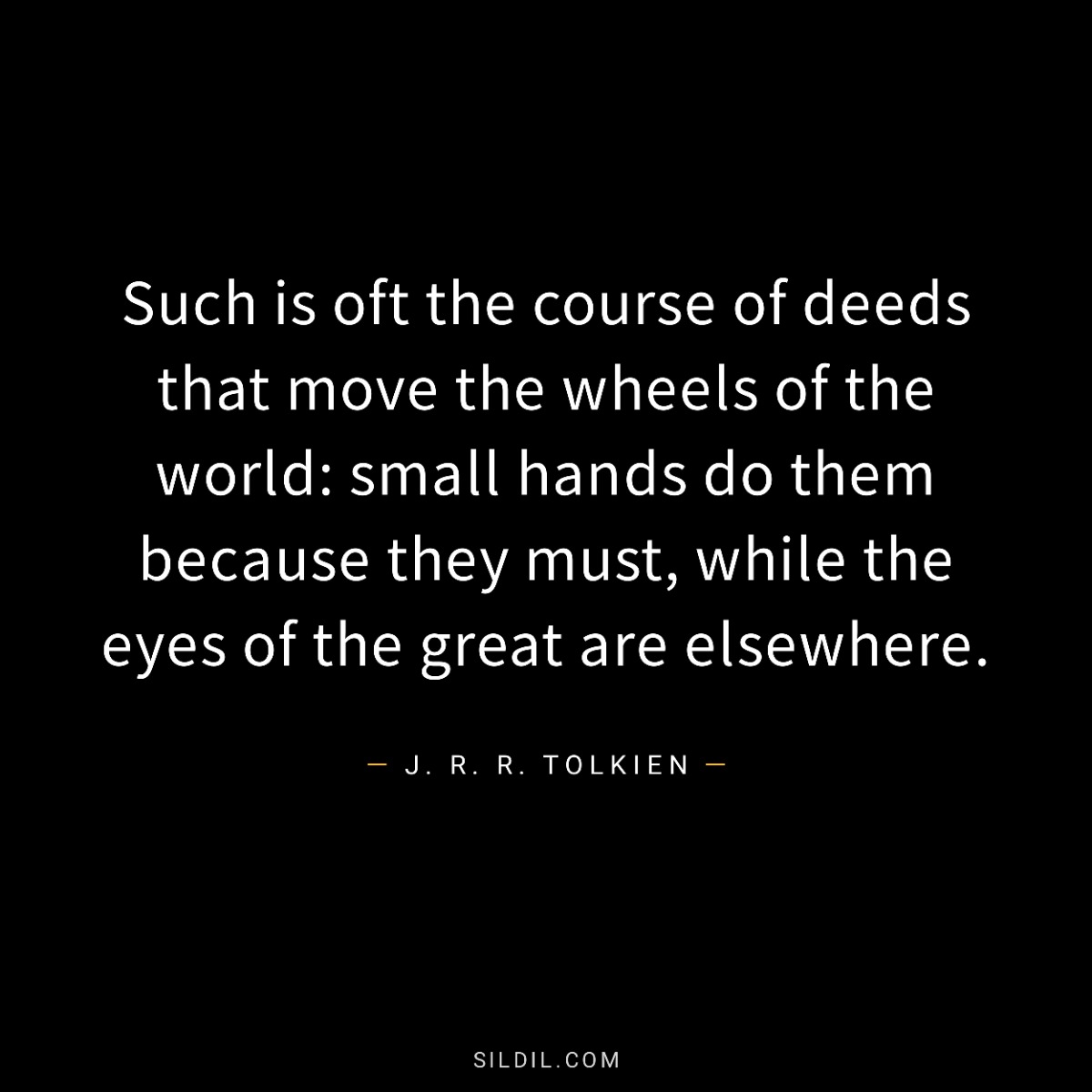 Such is oft the course of deeds that move the wheels of the world: small hands do them because they must, while the eyes of the great are elsewhere.