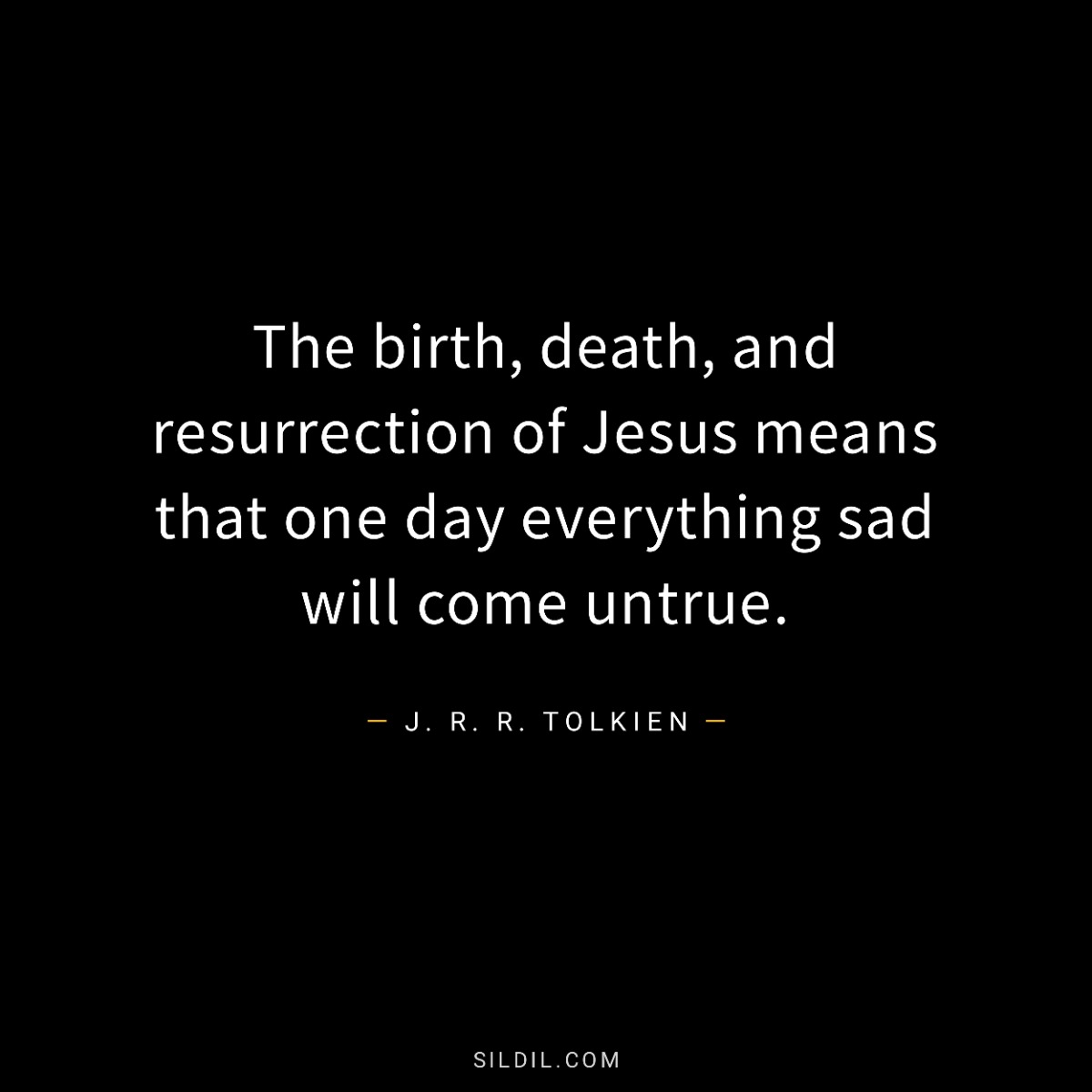 The birth, death, and resurrection of Jesus means that one day everything sad will come untrue.