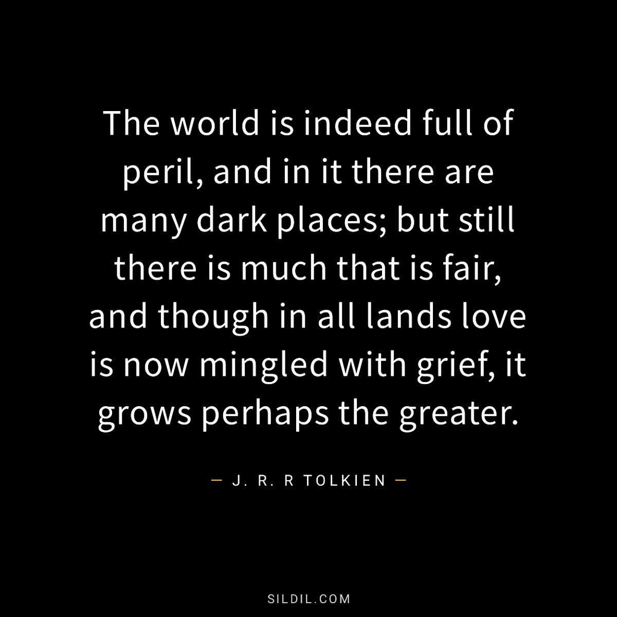 The world is indeed full of peril, and in it there are many dark places; but still there is much that is fair, and though in all lands love is now mingled with grief, it grows perhaps the greater.