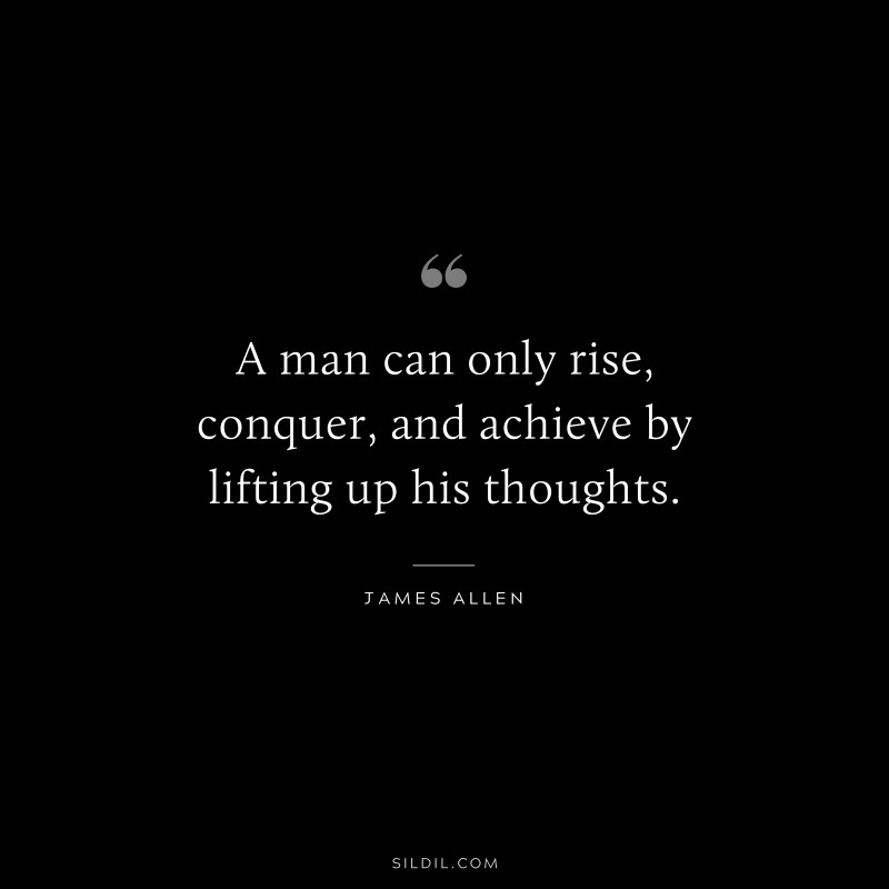 A man can only rise, conquer, and achieve by lifting up his thoughts. ― James Allen