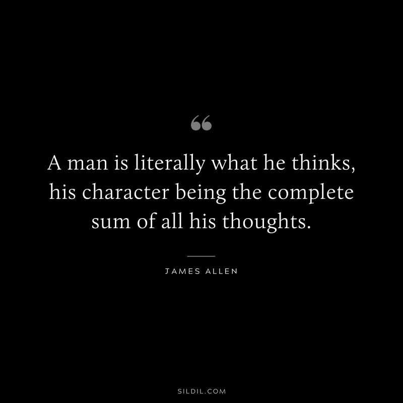 A man is literally what he thinks, his character being the complete sum of all his thoughts. ― James Allen