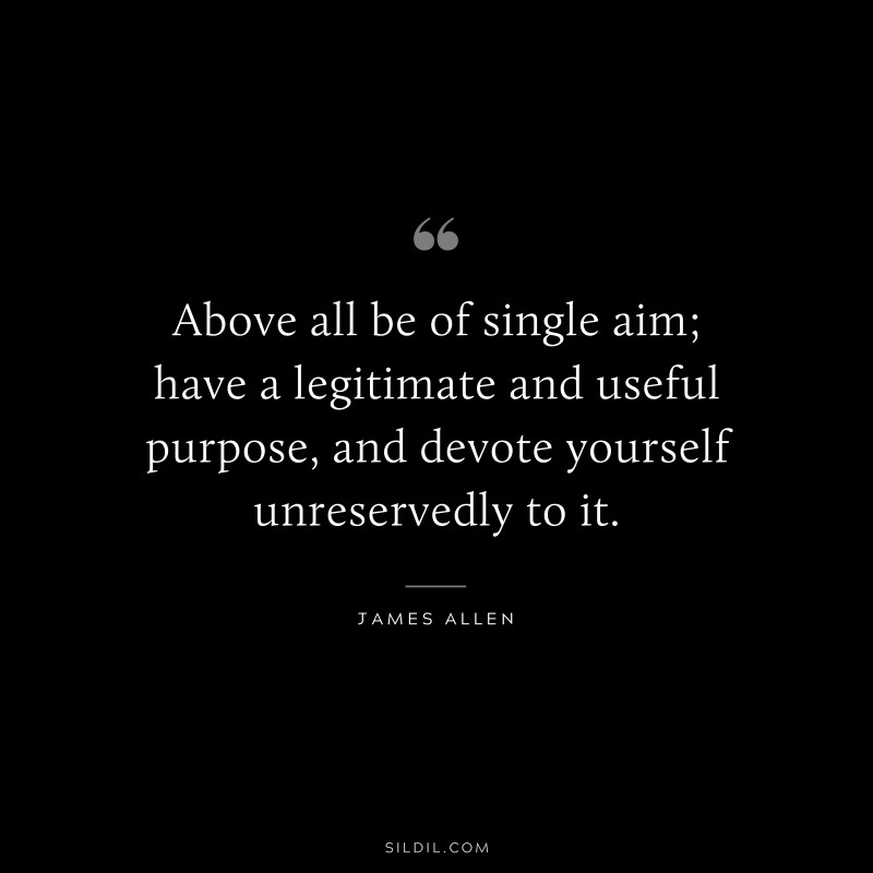 Above all be of single aim; have a legitimate and useful purpose, and devote yourself unreservedly to it. ― James Allen