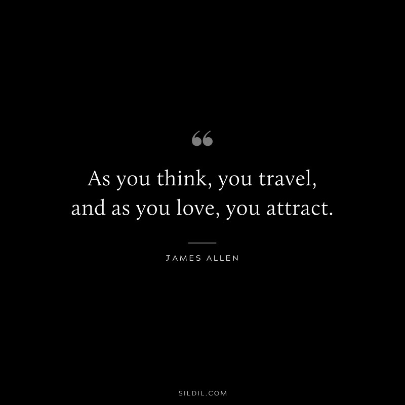 As you think, you travel, and as you love, you attract. ― James Allen