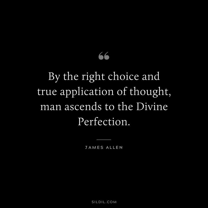 By the right choice and true application of thought, man ascends to the Divine Perfection. ― James Allen