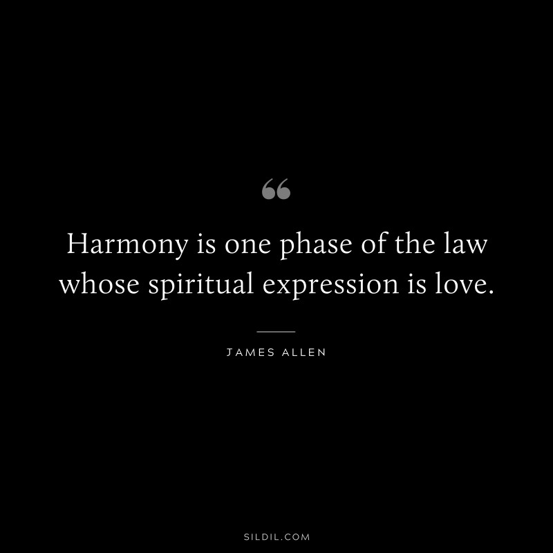 Harmony is one phase of the law whose spiritual expression is love. ― James Allen