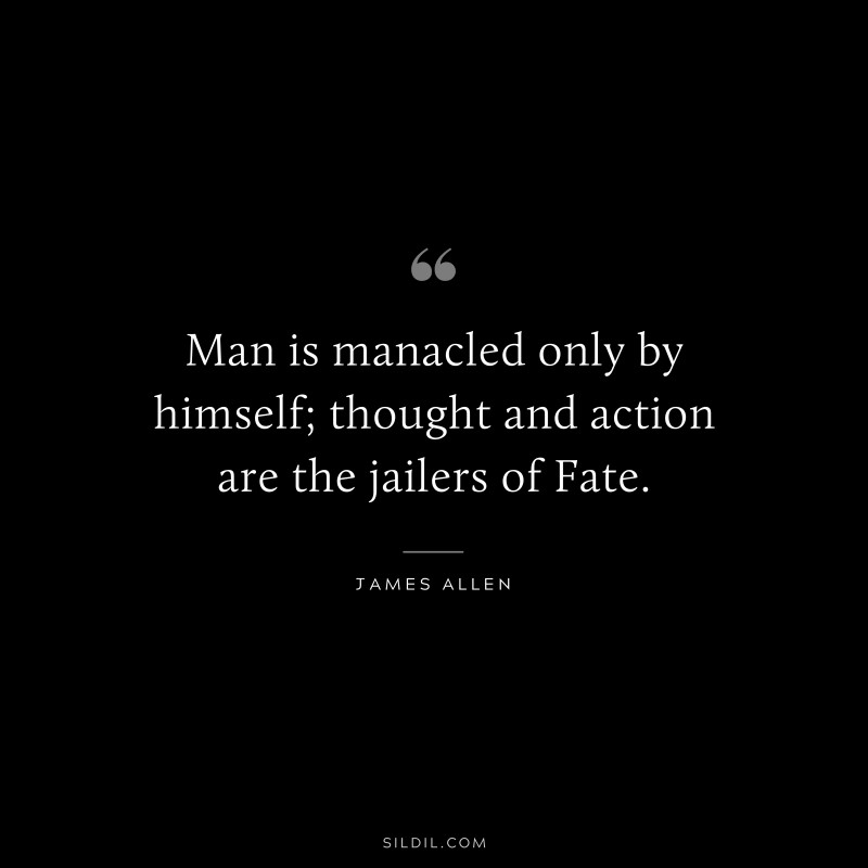 Man is manacled only by himself; thought and action are the jailers of Fate. ― James Allen