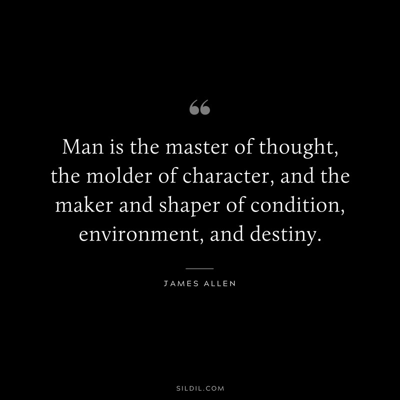 Man is the master of thought, the molder of character, and the maker and shaper of condition, environment, and destiny. ― James Allen