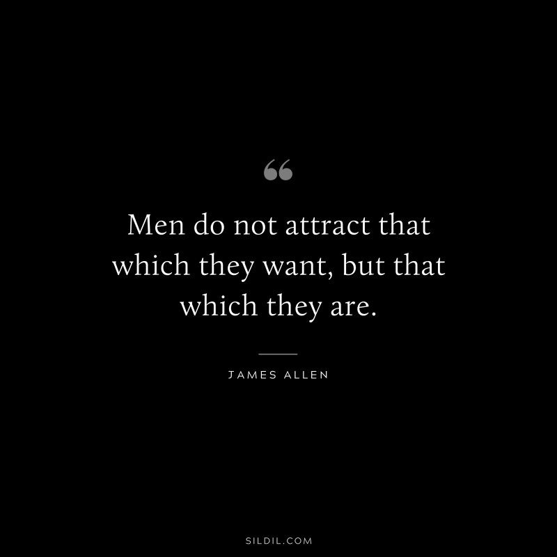 Men do not attract that which they want, but that which they are. ― James Allen