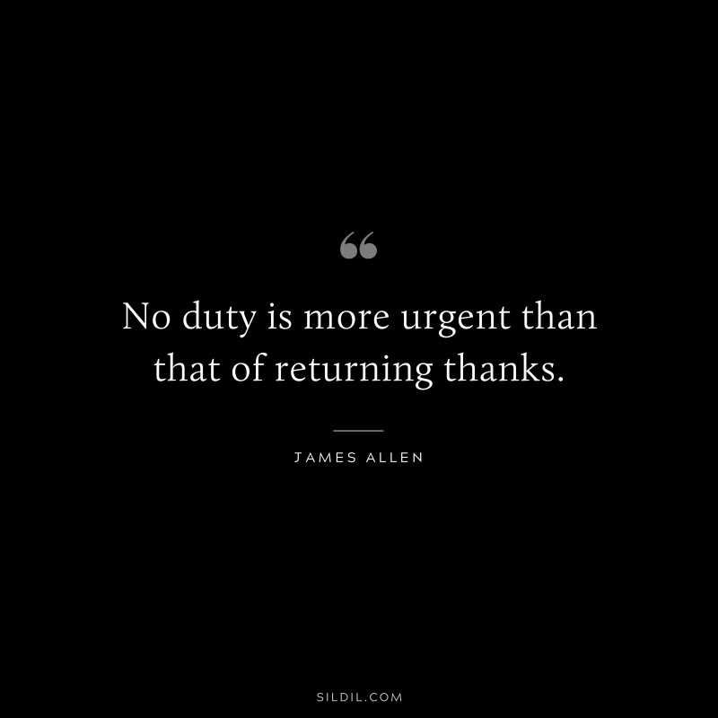 No duty is more urgent than that of returning thanks. ― James Allen