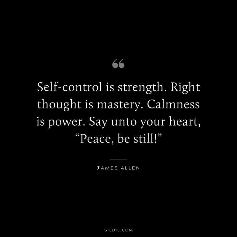 Self-control is strength. Right thought is mastery. Calmness is power. Say unto your heart, “Peace, be still!” ― James Allen