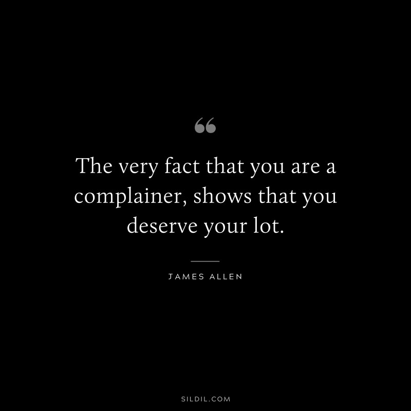 The very fact that you are a complainer, shows that you deserve your lot. ― James Allen