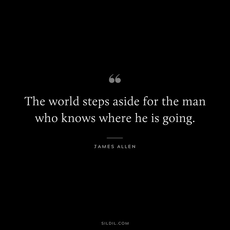 The world steps aside for the man who knows where he is going. ― James Allen